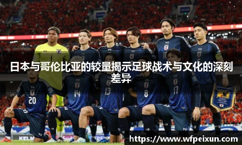 日本与哥伦比亚的较量揭示足球战术与文化的深刻差异