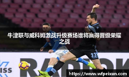 牛津联与威科姆激战升级赛场谁将赢得晋级荣耀之战